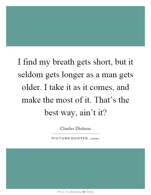 I find my breath gets short, but it seldom gets longer as a man gets older. I take it as it comes, and make the most of it. That's the best way, ain't it? Picture Quote #1