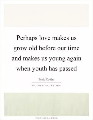 Perhaps love makes us grow old before our time and makes us young again when youth has passed Picture Quote #1