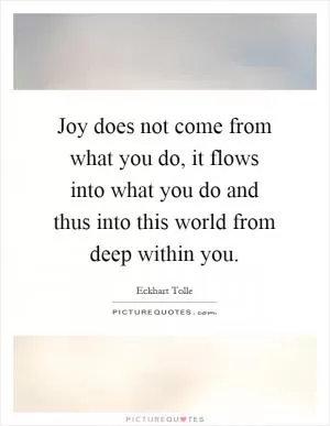 Joy does not come from what you do, it flows into what you do and thus into this world from deep within you Picture Quote #1