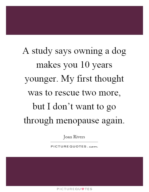 A study says owning a dog makes you 10 years younger. My first thought was to rescue two more, but I don't want to go through menopause again Picture Quote #1