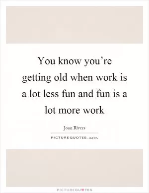 You know you’re getting old when work is a lot less fun and fun is a lot more work Picture Quote #1