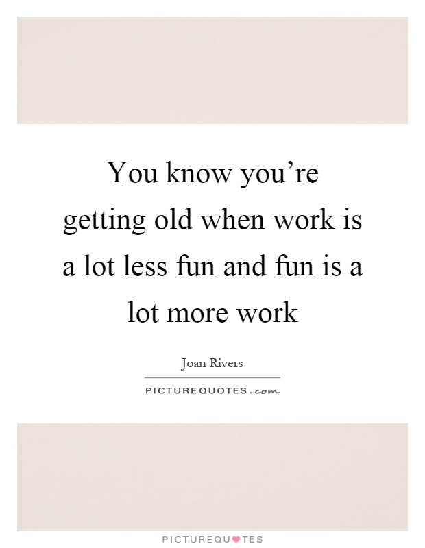 You know you're getting old when work is a lot less fun and fun is a lot more work Picture Quote #1