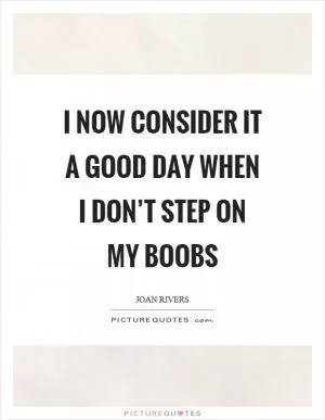 I now consider it a good day when I don’t step on my boobs Picture Quote #1