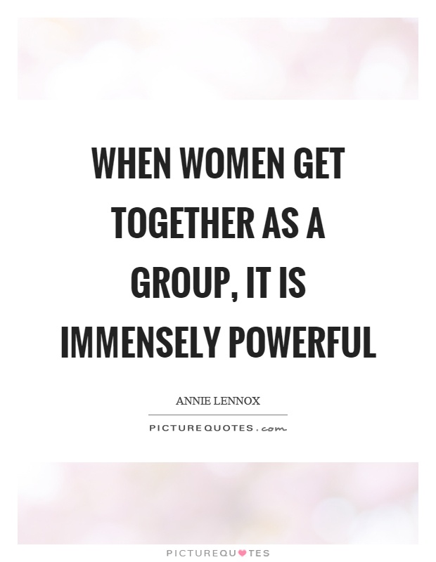 When women get together as a group, it is immensely powerful Picture Quote #1