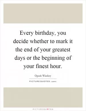 Every birthday, you decide whether to mark it the end of your greatest days or the beginning of your finest hour Picture Quote #1
