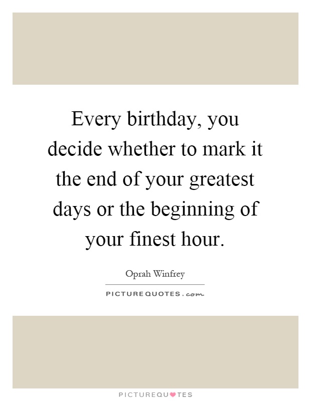 Every birthday, you decide whether to mark it the end of your greatest days or the beginning of your finest hour Picture Quote #1