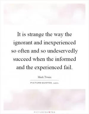 It is strange the way the ignorant and inexperienced so often and so undeservedly succeed when the informed and the experienced fail Picture Quote #1