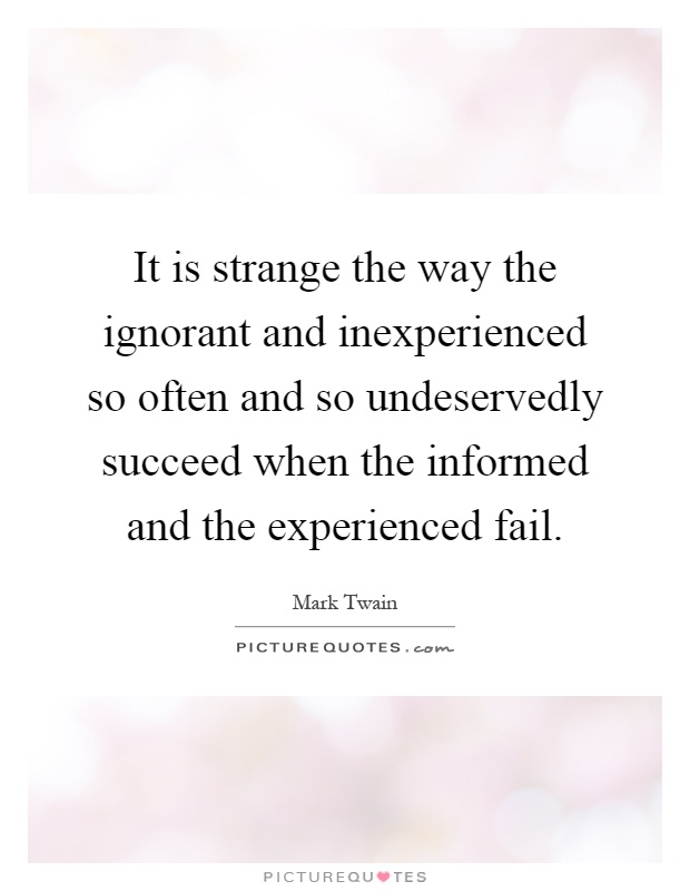 It is strange the way the ignorant and inexperienced so often and so undeservedly succeed when the informed and the experienced fail Picture Quote #1