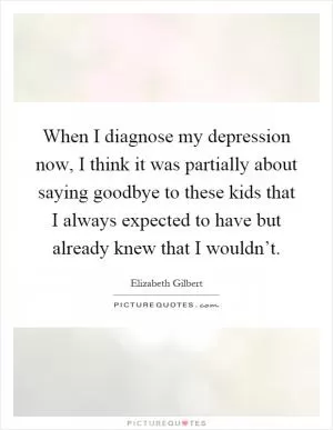 When I diagnose my depression now, I think it was partially about saying goodbye to these kids that I always expected to have but already knew that I wouldn’t Picture Quote #1