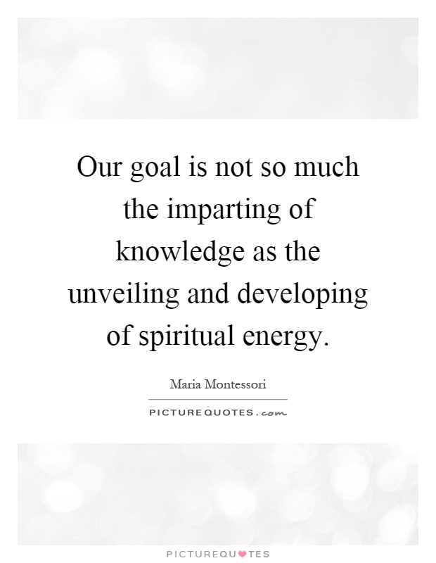 Our goal is not so much the imparting of knowledge as the unveiling and developing of spiritual energy Picture Quote #1