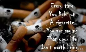 Every time you light up a cigarette you are saying that your life isn’t worth living Picture Quote #1