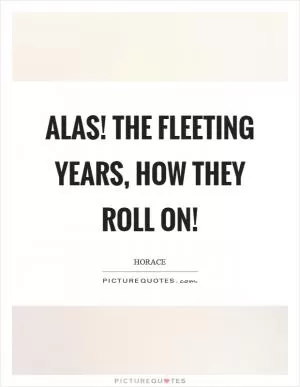 Alas! the fleeting years, how they roll on! Picture Quote #1
