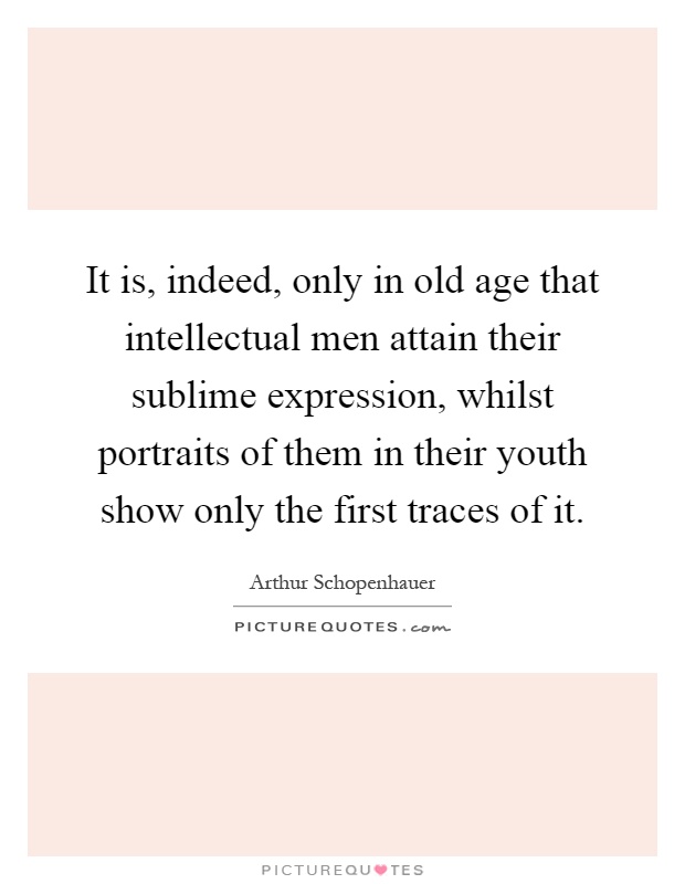 It is, indeed, only in old age that intellectual men attain their sublime expression, whilst portraits of them in their youth show only the first traces of it Picture Quote #1