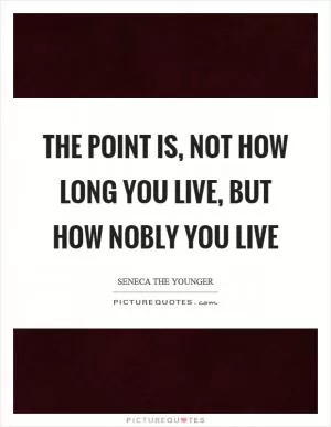 The point is, not how long you live, but how nobly you live Picture Quote #1