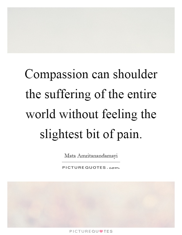 Compassion can shoulder the suffering of the entire world without feeling the slightest bit of pain Picture Quote #1