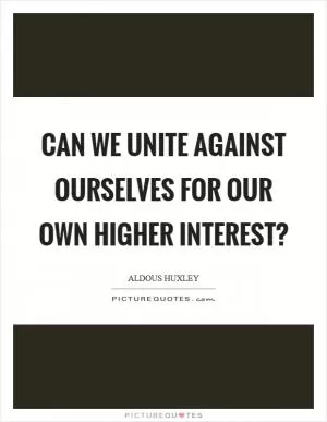 Can we unite against ourselves for our own higher interest? Picture Quote #1