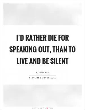I’d rather die for speaking out, than to live and be silent Picture Quote #1