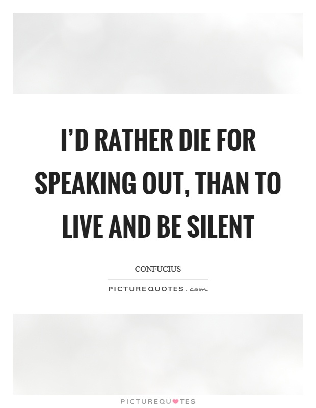 I'd rather die for speaking out, than to live and be silent Picture Quote #1