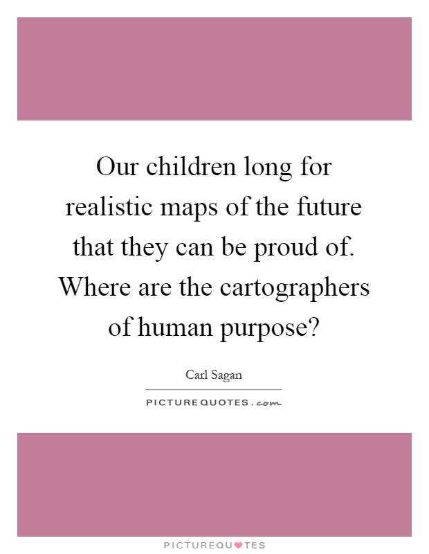 Our children long for realistic maps of the future that they can be proud of. Where are the cartographers of human purpose? Picture Quote #1