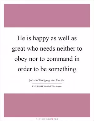 He is happy as well as great who needs neither to obey nor to command in order to be something Picture Quote #1