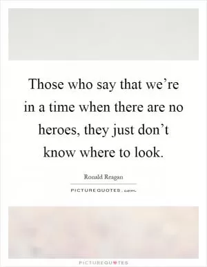 Those who say that we’re in a time when there are no heroes, they just don’t know where to look Picture Quote #1