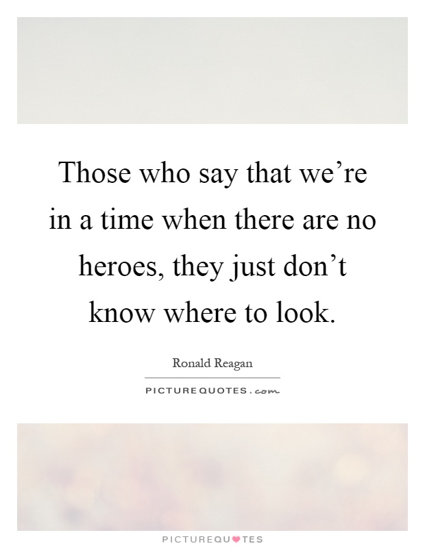 Those who say that we're in a time when there are no heroes, they just don't know where to look Picture Quote #1