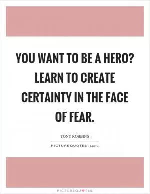 You want to be a hero? Learn to create certainty in the face of fear Picture Quote #1