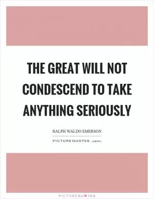 The great will not condescend to take anything seriously Picture Quote #1