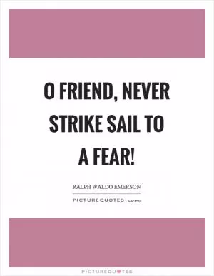 O friend, never strike sail to a fear! Picture Quote #1