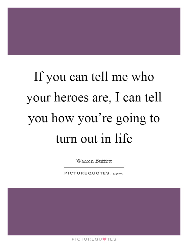 If you can tell me who your heroes are, I can tell you how you're going to turn out in life Picture Quote #1