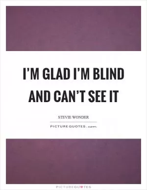 I’m glad I’m blind and can’t see it Picture Quote #1