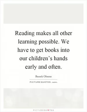 Reading makes all other learning possible. We have to get books into our children’s hands early and often Picture Quote #1