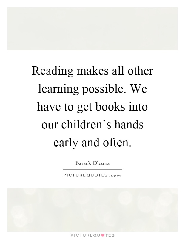 Reading makes all other learning possible. We have to get books into our children's hands early and often Picture Quote #1