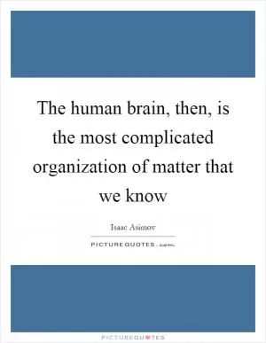 The human brain, then, is the most complicated organization of matter that we know Picture Quote #1