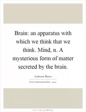 Brain: an apparatus with which we think that we think. Mind, n. A mysterious form of matter secreted by the brain Picture Quote #1