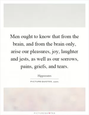 Men ought to know that from the brain, and from the brain only, arise our pleasures, joy, laughter and jests, as well as our sorrows, pains, griefs, and tears Picture Quote #1