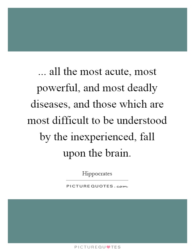 ... all the most acute, most powerful, and most deadly diseases, and those which are most difficult to be understood by the inexperienced, fall upon the brain Picture Quote #1