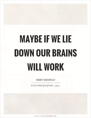 Maybe if we lie down our brains will work Picture Quote #1