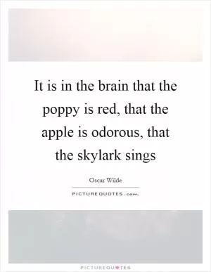 It is in the brain that the poppy is red, that the apple is odorous, that the skylark sings Picture Quote #1