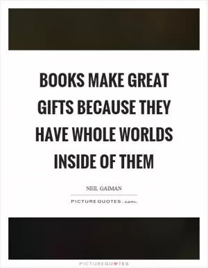 Books make great gifts because they have whole worlds inside of them Picture Quote #1