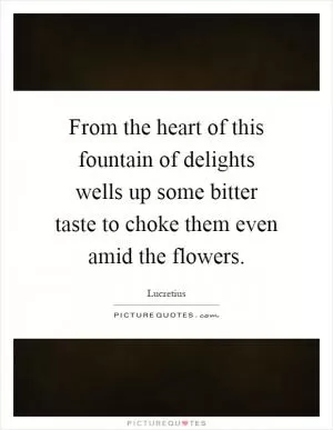 From the heart of this fountain of delights wells up some bitter taste to choke them even amid the flowers Picture Quote #1