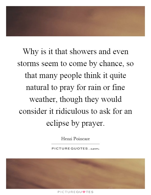 Why is it that showers and even storms seem to come by chance, so that many people think it quite natural to pray for rain or fine weather, though they would consider it ridiculous to ask for an eclipse by prayer Picture Quote #1