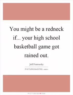 You might be a redneck if... your high school basketball game got rained out Picture Quote #1