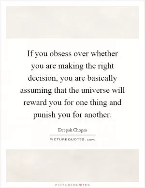 If you obsess over whether you are making the right decision, you are basically assuming that the universe will reward you for one thing and punish you for another Picture Quote #1