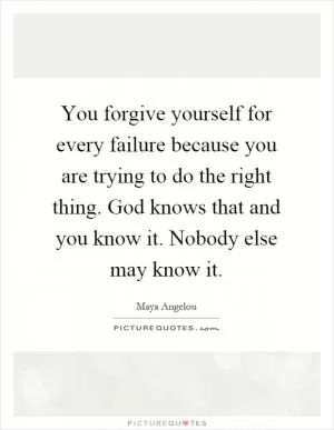 You forgive yourself for every failure because you are trying to do the right thing. God knows that and you know it. Nobody else may know it Picture Quote #1