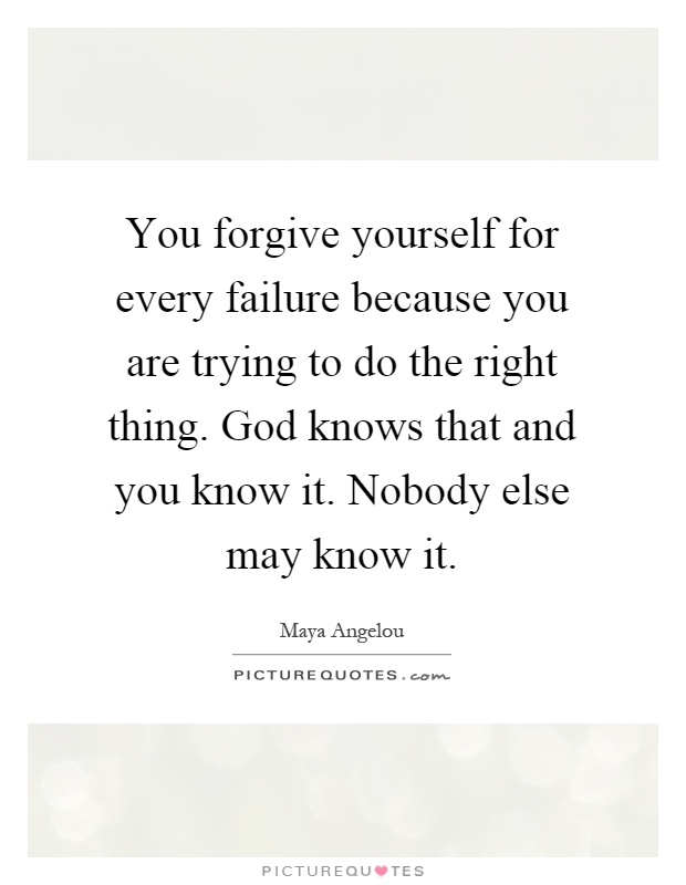 You forgive yourself for every failure because you are trying to do the right thing. God knows that and you know it. Nobody else may know it Picture Quote #1