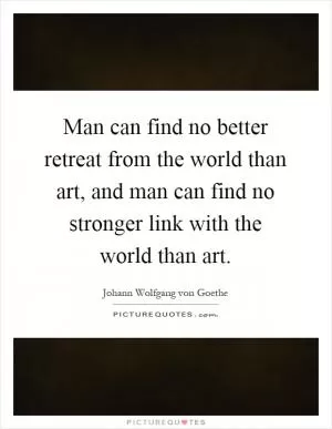 Man can find no better retreat from the world than art, and man can find no stronger link with the world than art Picture Quote #1