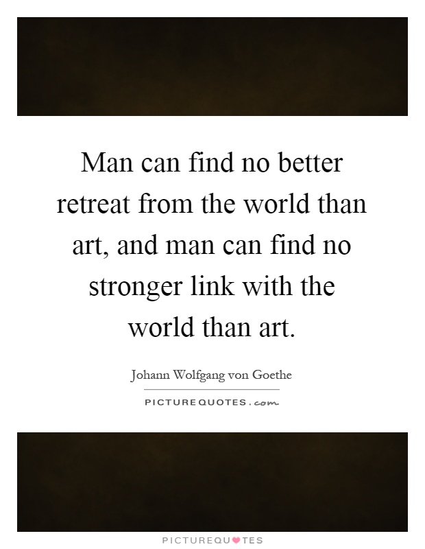 Man can find no better retreat from the world than art, and man can find no stronger link with the world than art Picture Quote #1