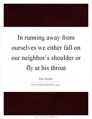 In running away from ourselves we either fall on our neighbor’s shoulder or fly at his throat Picture Quote #1