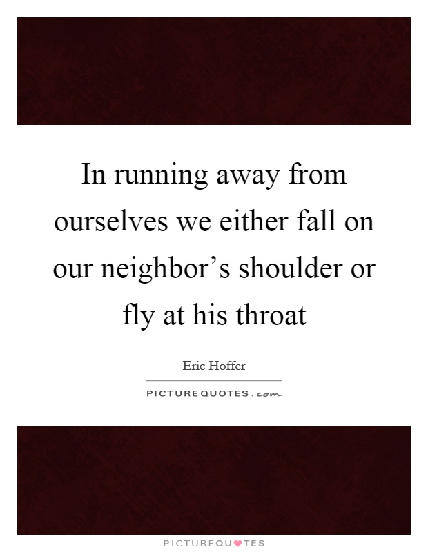 In running away from ourselves we either fall on our neighbor's shoulder or fly at his throat Picture Quote #1